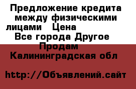 Предложение кредита между физическими лицами › Цена ­ 5 000 000 - Все города Другое » Продам   . Калининградская обл.